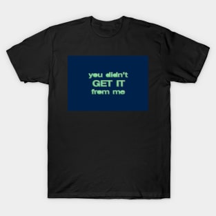 You Didn’t Get It From Me T-Shirt